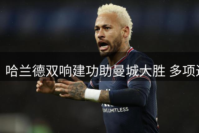 哈兰德双响建功助曼城大胜 多项进攻数据亮眼