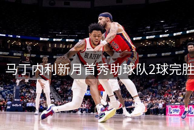 马丁内利新月首秀助球队2球完胜同城对手